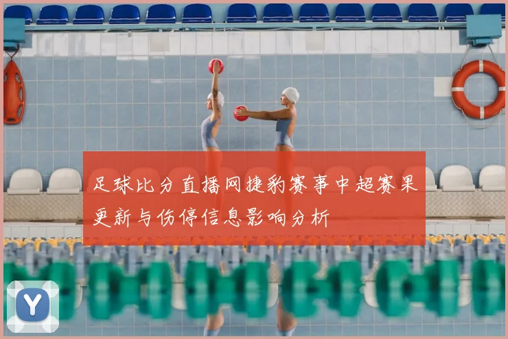 足球比分直播网捷豹赛事中超赛果更新与伤停信息影响分析