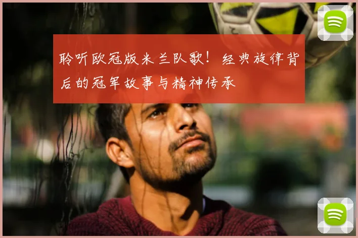 聆听欧冠版米兰队歌！经典旋律背后的冠军故事与精神传承
