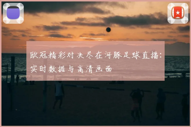 欧冠精彩对决尽在河豚足球直播：实时数据与高清画面