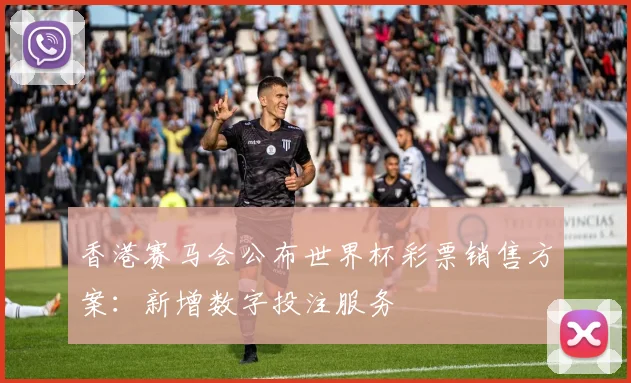 香港赛马会公布世界杯彩票销售方案：新增数字投注服务