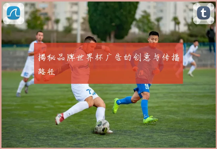 揭秘品牌世界杯广告的创意与传播路径