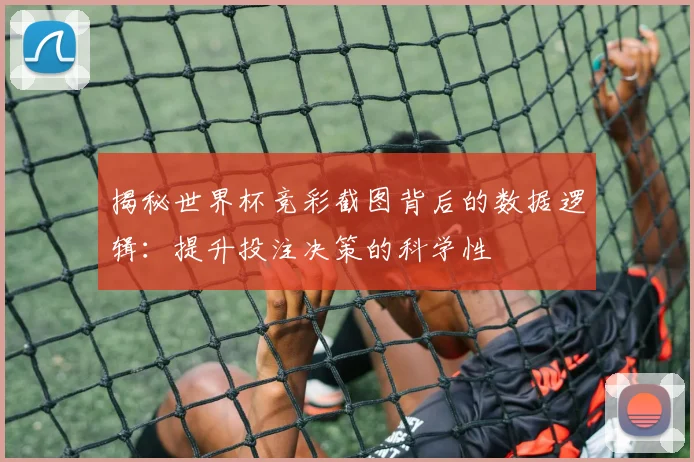揭秘世界杯竞彩截图背后的数据逻辑：提升投注决策的科学性