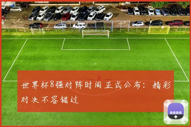 世界杯8强对阵时间正式公布：精彩对决不容错过