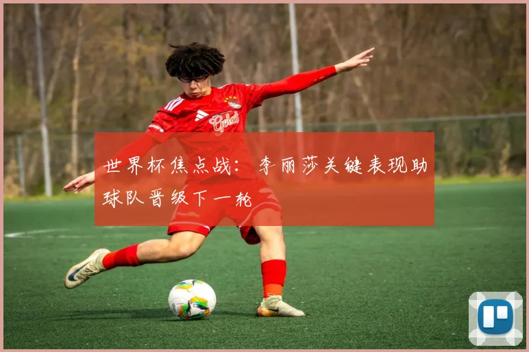 世界杯焦点战：李丽莎关键表现助球队晋级下一轮