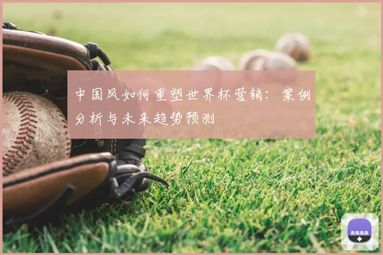 中国风如何重塑世界杯营销：案例分析与未来趋势预测