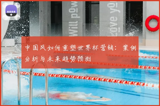 中国风如何重塑世界杯营销：案例分析与未来趋势预测