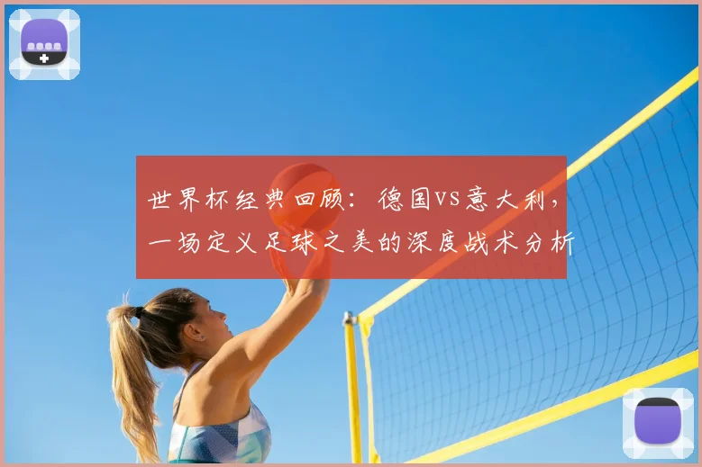世界杯经典回顾：德国vs意大利，一场定义足球之美的深度战术分析