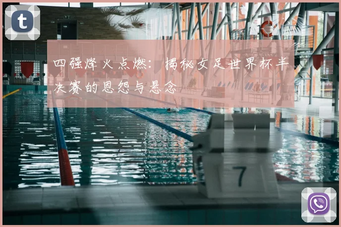 四强烽火点燃：揭秘女足世界杯半决赛的恩怨与悬念