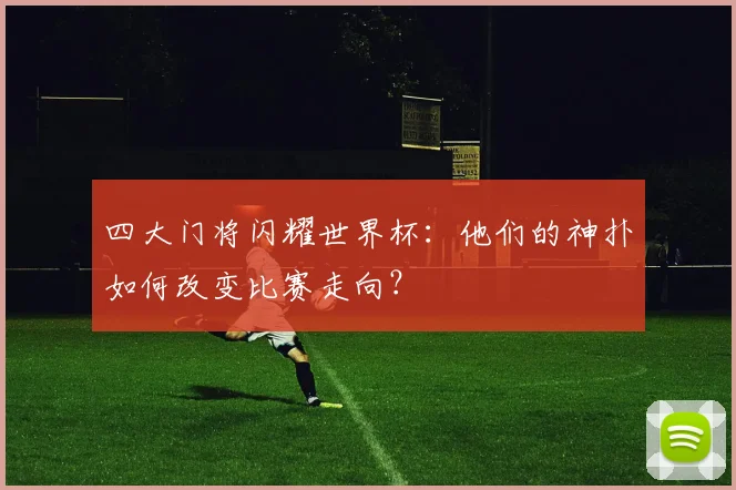 四大门将闪耀世界杯：他们的神扑如何改变比赛走向？