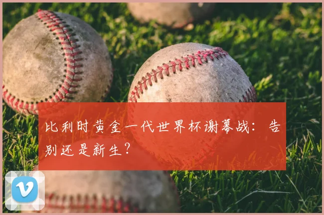 比利时黄金一代世界杯谢幕战：告别还是新生？
