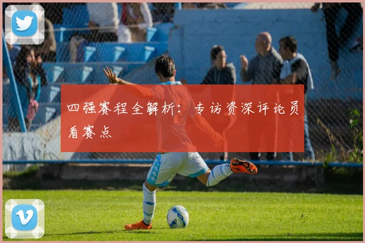 四强赛程全解析：专访资深评论员看赛点