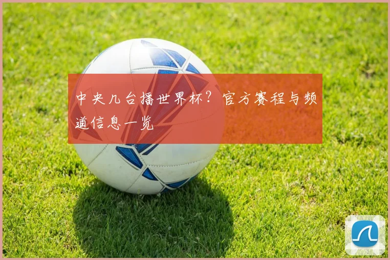 中央几台播世界杯?官方赛程与频道信息一览