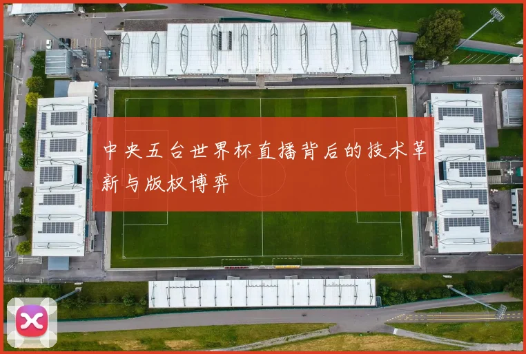 中央五台世界杯直播背后的技术革新与版权博弈