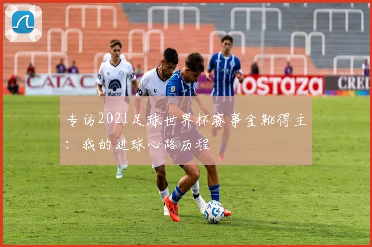 专访2021足球世界杯赛事金靴得主：我的进球心路历程