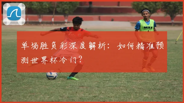 单场胜负彩深度解析:如何精准预测世界杯冷门?