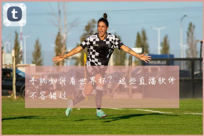 手机如何看世界杯?这些直播软件不容错过
