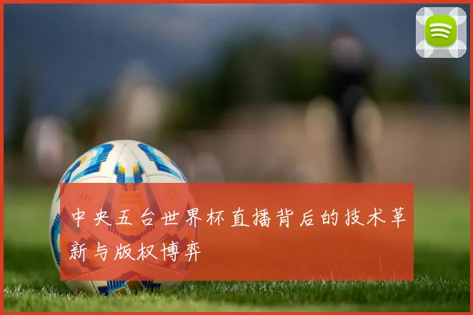 中央五台世界杯直播背后的技术革新与版权博弈
