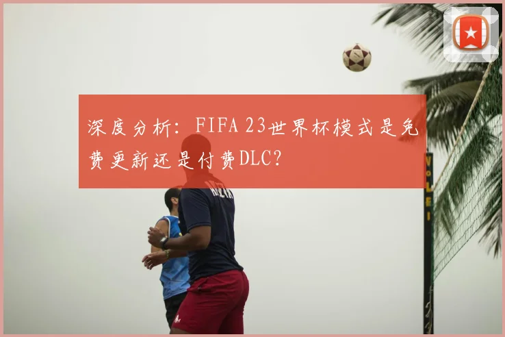 深度分析:FIFA 23世界杯模式是免费更新还是付费DLC?