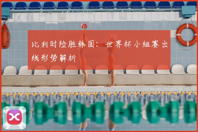 比利时险胜韩国：世界杯小组赛出线形势解析