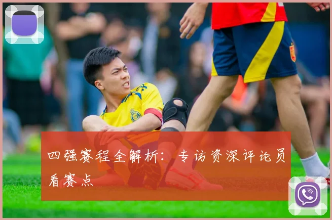 四强赛程全解析：专访资深评论员看赛点