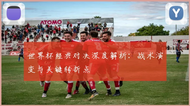 世界杯经典对决深度解析:战术演变与关键转折点