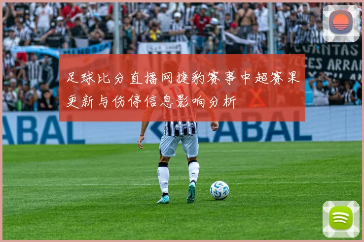 足球比分直播网捷豹赛事中超赛果更新与伤停信息影响分析