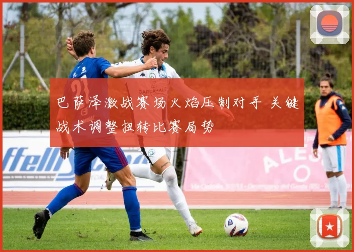 巴萨泽激战赛场火焰压制对手 关键战术调整扭转比赛局势