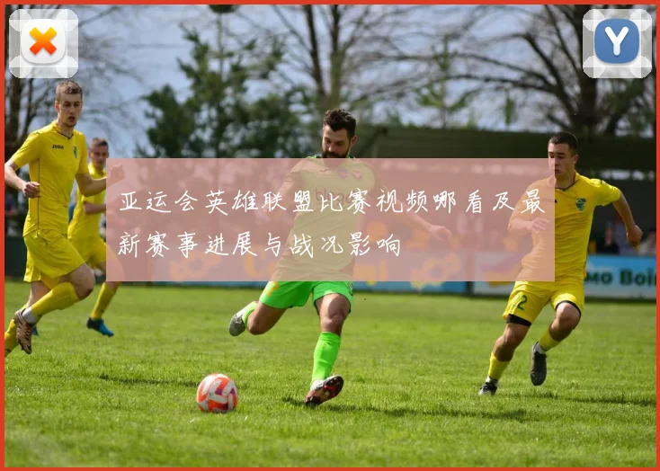 亚运会英雄联盟比赛视频哪看及最新赛事进展与战况影响