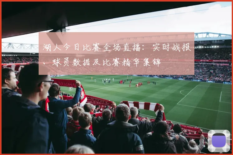 湖人今日比赛全场直播：实时战报、球员数据及比赛精华集锦