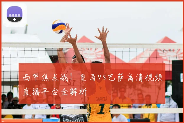 西甲焦点战！皇马vs巴萨高清视频直播平台全解析