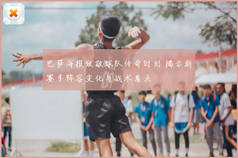 巴萨海报致敬球队传奇时刻 揭示新赛季阵容变化与战术看点