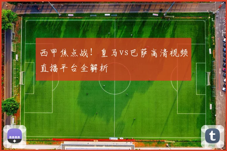 西甲焦点战！皇马vs巴萨高清视频直播平台全解析