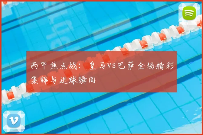 西甲焦点战：皇马vs巴萨全场精彩集锦与进球瞬间