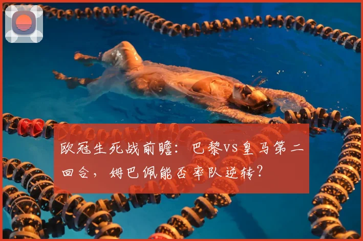 欧冠生死战前瞻：巴黎vs皇马第二回合，姆巴佩能否率队逆转？