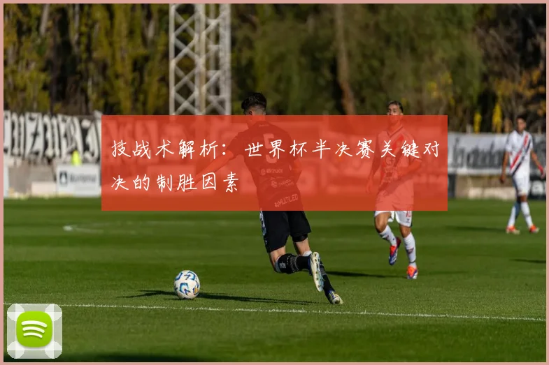 技战术解析：世界杯半决赛关键对决的制胜因素