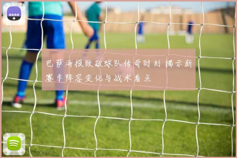 巴萨海报致敬球队传奇时刻 揭示新赛季阵容变化与战术看点