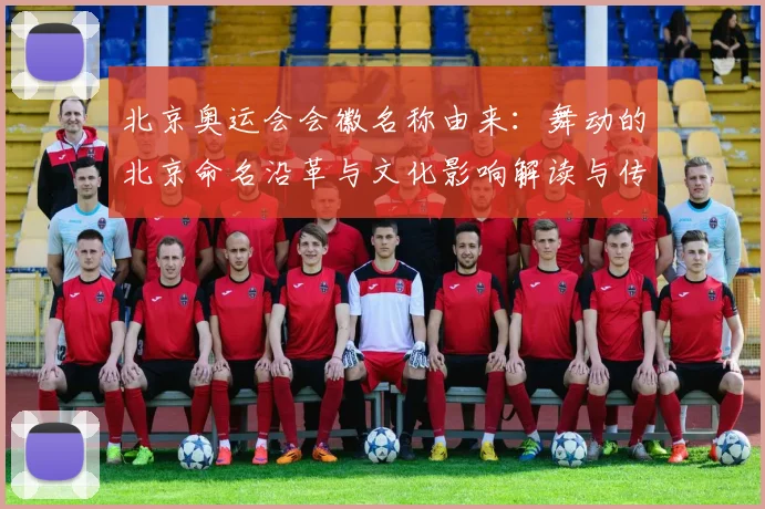 北京奥运会会徽名称由来：舞动的北京命名沿革与文化影响解读与传播价值