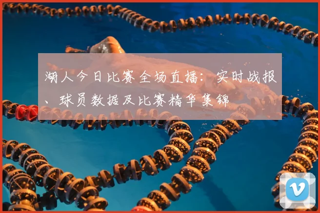湖人今日比赛全场直播：实时战报、球员数据及比赛精华集锦