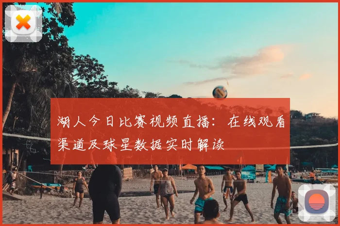 湖人今日比赛视频直播：在线观看渠道及球星数据实时解读